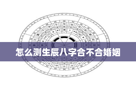 怎么测生辰八字合不合婚姻