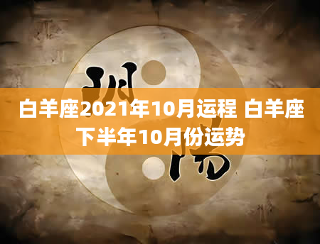 白羊座2021年10月运程 白羊座下半年10月份运势