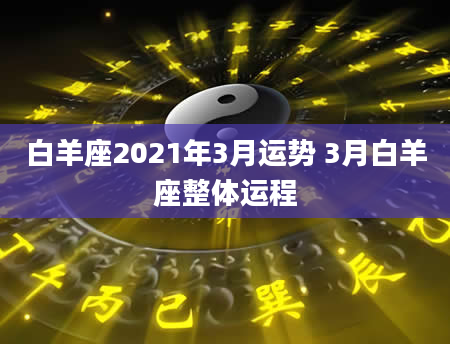 白羊座2021年3月运势 3月白羊座整体运程