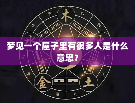 梦见一个屋子里有很多人是什么意思？