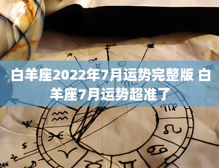白羊座2022年7月运势完整版 白羊座7月运势超准了