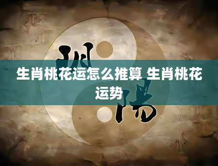 生肖桃花运怎么推算 生肖桃花运势
