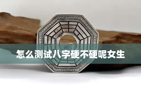怎么测试八字硬不硬呢女生