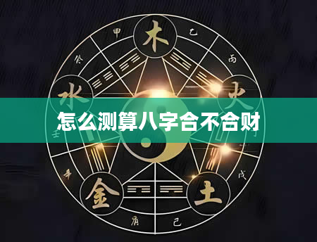 怎么测算八字合不合财