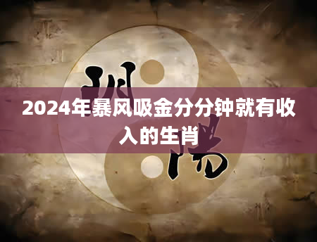 2024年暴风吸金分分钟就有收入的生肖