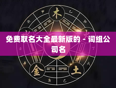 免费取名大全最新版的 - 词组公司名