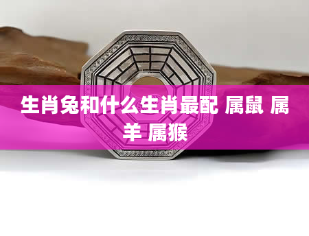 生肖兔和什么生肖最配 属鼠 属羊 属猴