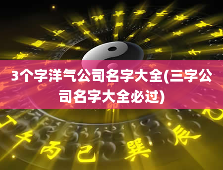 3个字洋气公司名字大全(三字公司名字大全必过)