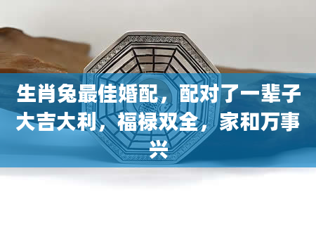 生肖兔最佳婚配，配对了一辈子大吉大利，福禄双全，家和万事兴