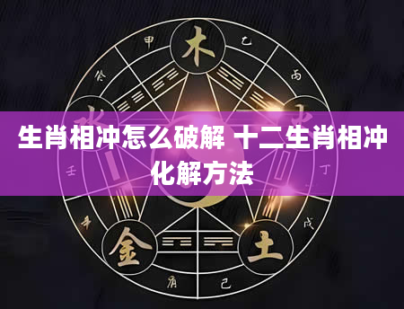生肖相冲怎么破解 十二生肖相冲化解方法