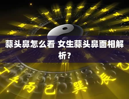 蒜头鼻怎么看 女生蒜头鼻面相解析？