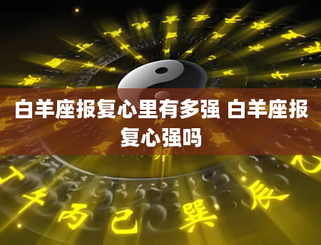 白羊座报复心里有多强 白羊座报复心强吗