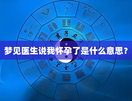 梦见医生说我怀孕了是什么意思？