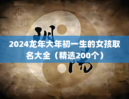 2024龙年大年初一生的女孩取名大全（精选200个）