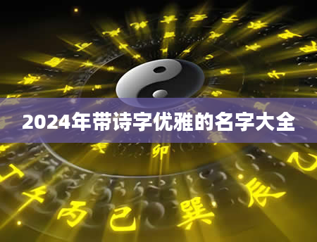 2024年带诗字优雅的名字大全