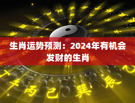 生肖运势预测：2024年有机会发财的生肖