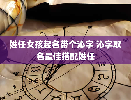 姓任女孩起名带个沁字 沁字取名最佳搭配姓任
