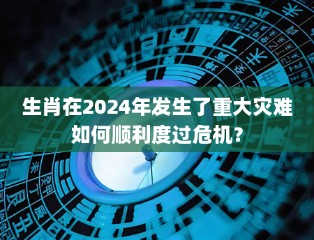 生肖在2024年发生了重大灾难如何顺利度过危机？