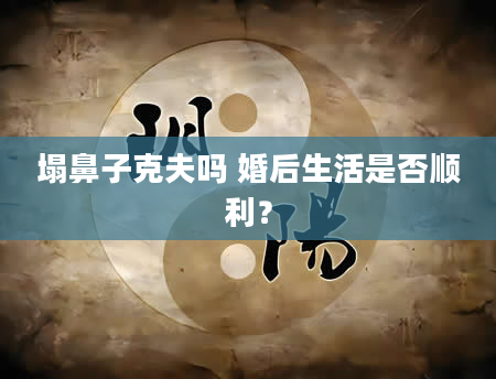 塌鼻子克夫吗 婚后生活是否顺利？