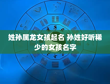 姓孙属龙女孩起名 孙姓好听稀少的女孩名字