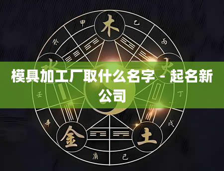 模具加工厂取什么名字 - 起名新公司