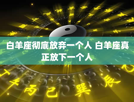 白羊座彻底放弃一个人 白羊座真正放下一个人