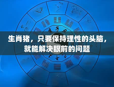 生肖猪，只要保持理性的头脑，就能解决眼前的问题