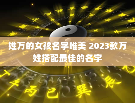 姓万的女孩名字唯美 2023款万姓搭配最佳的名字