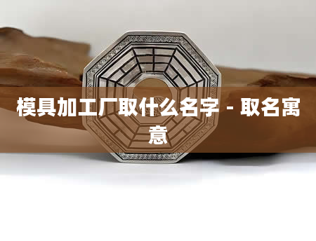 模具加工厂取什么名字 - 取名寓意