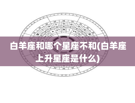 白羊座和哪个星座不和(白羊座上升星座是什么)