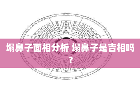 塌鼻子面相分析 塌鼻子是吉相吗？