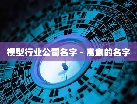 模型行业公司名字 - 寓意的名字
