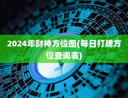 2024年财神方位图(每日打牌方位查询表)