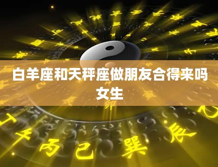 白羊座和天秤座做朋友合得来吗女生