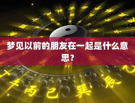 梦见以前的朋友在一起是什么意思？