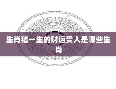 生肖猪一生的财运贵人是哪些生肖