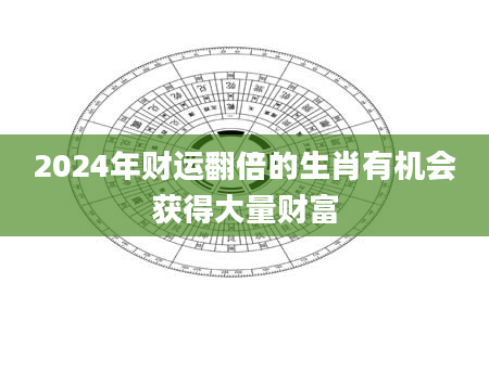 2024年财运翻倍的生肖有机会获得大量财富