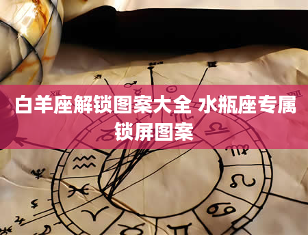 白羊座解锁图案大全 水瓶座专属锁屏图案