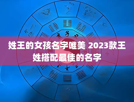 姓王的女孩名字唯美 2023款王姓搭配最佳的名字