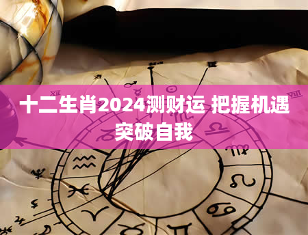 十二生肖2024测财运 把握机遇突破自我