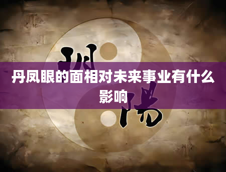 丹凤眼的面相对未来事业有什么影响