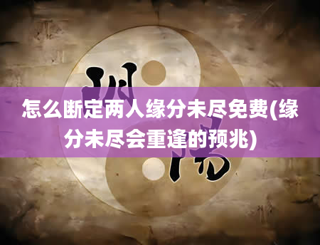 怎么断定两人缘分未尽免费(缘分未尽会重逢的预兆)