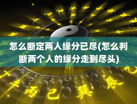 怎么断定两人缘分已尽(怎么判断两个人的缘分走到尽头)