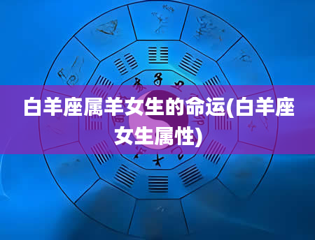 白羊座属羊女生的命运(白羊座女生属性)