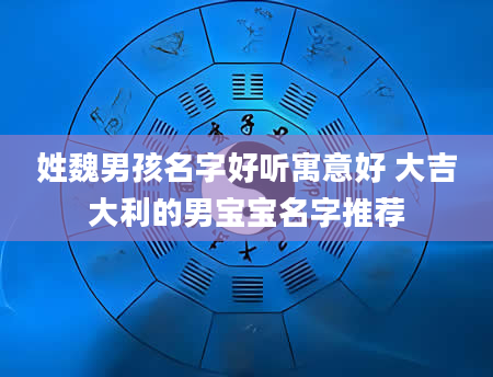 姓魏男孩名字好听寓意好 大吉大利的男宝宝名字推荐