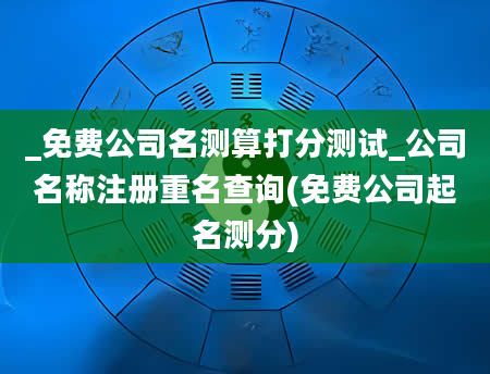 _免费公司名测算打分测试_公司名称注册重名查询(免费公司起名测分)