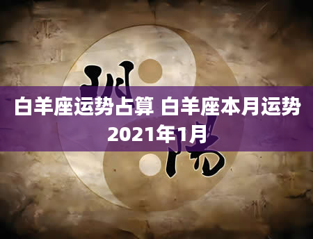 白羊座运势占算 白羊座本月运势2021年1月
