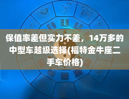 保值率差但实力不差，14万多的中型车越级选择(福特金牛座二手车价格)