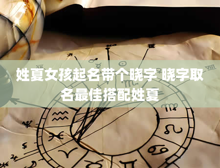 姓夏女孩起名带个晓字 晓字取名最佳搭配姓夏