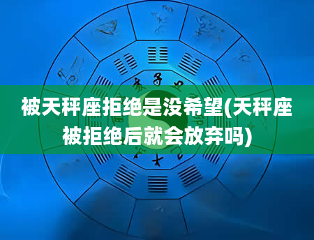被天秤座拒绝是没希望(天秤座被拒绝后就会放弃吗)